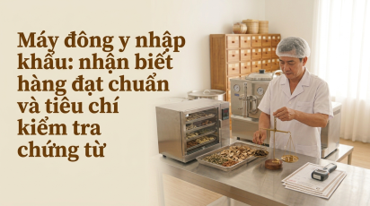Máy đông y nhập khẩu: nhận biết hàng đạt chuẩn và tiêu chí kiểm tra chứng từ